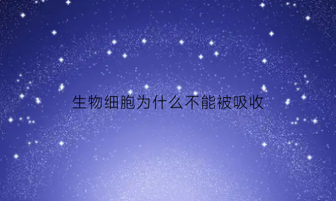 生物细胞为什么不能被吸收(生物细胞不能无限长大的原因)