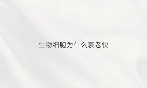 生物细胞为什么衰老快(高中生物细胞衰老的原因)