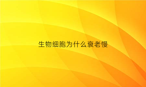 生物细胞为什么衰老慢(生物细胞衰老的原因)