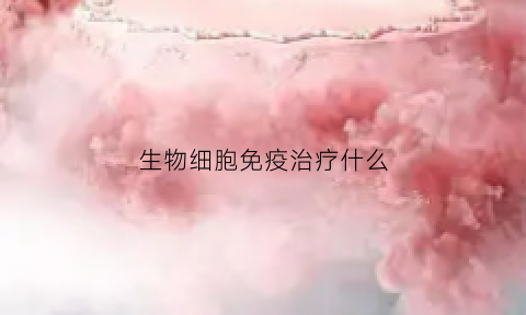 生物细胞免疫治疗什么