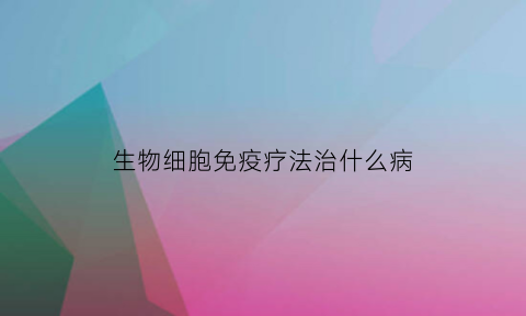 生物细胞免疫疗法治什么病(生物细胞免疫疗法治癌症)