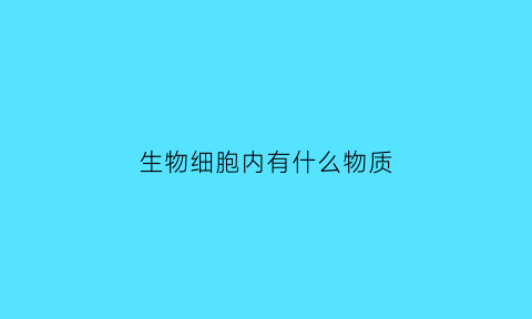 生物细胞内有什么物质(生物细胞内有什么物质组成)