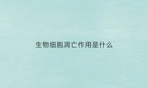 生物细胞凋亡作用是什么(生物细胞凋亡作用是什么)