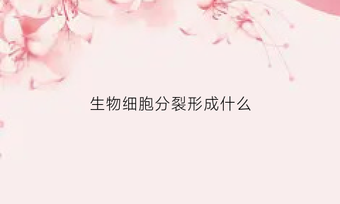 生物细胞分裂形成什么