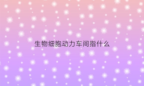 生物细胞动力车间指什么(细胞的生命活动需要动力细胞的动力车间是什么)