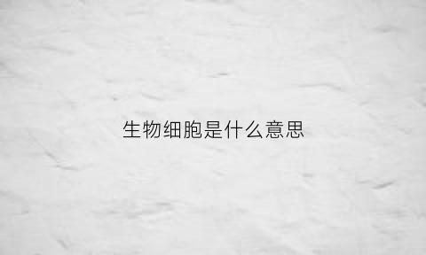 生物细胞是什么意思(生物细胞百科)