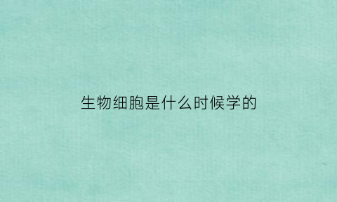 生物细胞是什么时候学的(细胞生物学形成于什么时候)