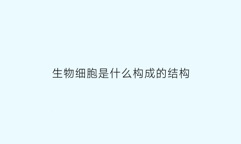 生物细胞是什么构成的结构(生物细胞是什么构成的结构体系)