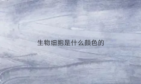 生物细胞是什么颜色的(生物里的细胞)