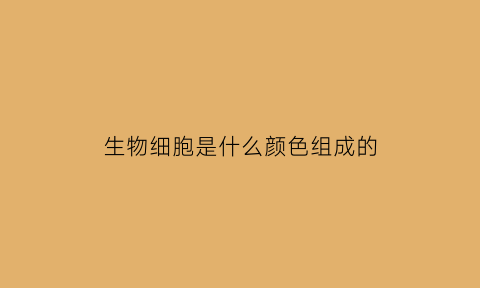 生物细胞是什么颜色组成的(细胞是什么颜色的)