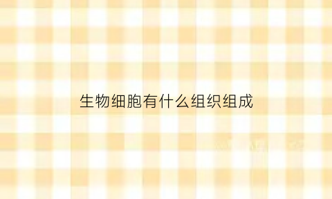 生物细胞有什么组织组成(生物细胞组成部分)