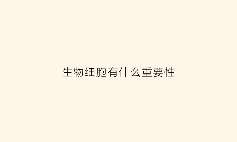 生物细胞有什么重要性(生物细胞具有什么什么和什么的功能)