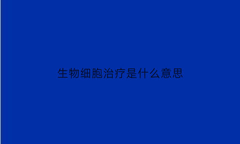 生物细胞治疗是什么意思(生物细胞治疗是什么意思啊)