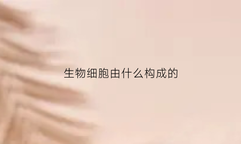生物细胞由什么构成的(生物细胞组成部分)