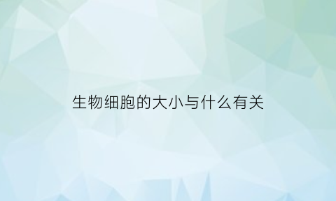 生物细胞的大小与什么有关(生物体细胞大小和数量的状况)