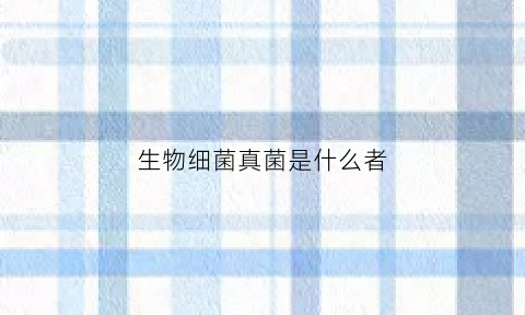 生物细菌真菌是什么者(生物细菌真菌和病毒)