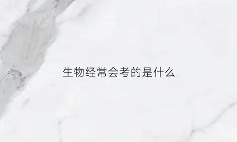 生物经常会考的是什么(生物经常考的题目)
