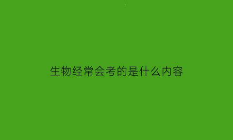 生物经常会考的是什么内容