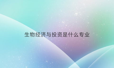 生物经济与投资是什么专业(生物经济与投资是什么专业学的)