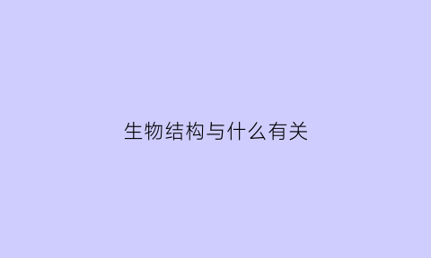 生物结构与什么有关(生物的什么结构与它们所生活的什么和什么相关联)