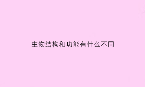 生物结构和功能有什么不同(生物结构和功能的关系)