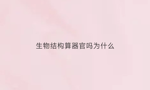 生物结构算器官吗为什么(生物结构什么意思)