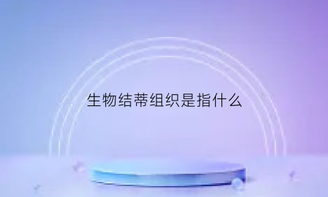 生物结蒂组织是指什么(结缔组织的生物体结构有哪些)