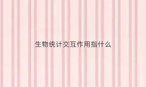 生物统计交互作用指什么(生物统计交互作用指什么)