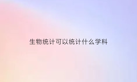 生物统计可以统计什么学科(生物统计做什么)