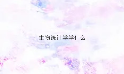 生物统计学学什么(生物统计学有什么用)