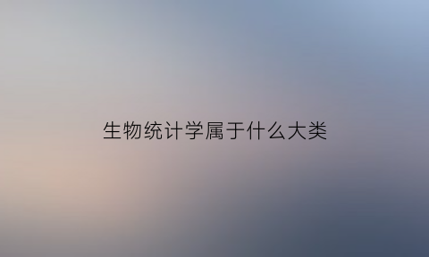 生物统计学属于什么大类(生物统计学属于哪个专业)