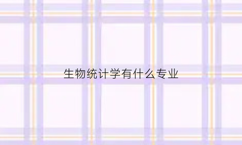 生物统计学有什么专业(生物统计学有什么专业可选)