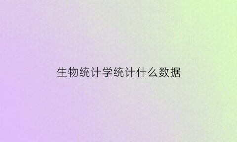 生物统计学统计什么数据(生物统计学统计什么数据比较好)