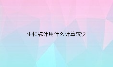 生物统计用什么计算较快(生物统计用什么计算较快的方法)
