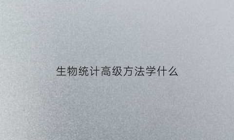 生物统计高级方法学什么(生物统计高级方法学什么内容)