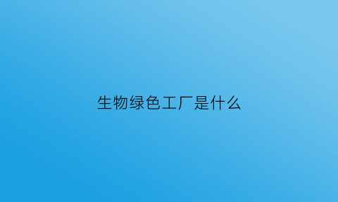生物绿色工厂是什么(绿色生物产业)