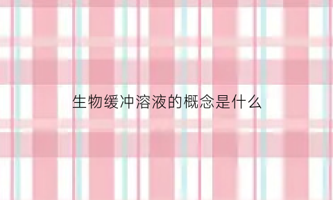 生物缓冲溶液的概念是什么(生物缓冲液的作用)