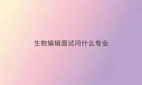 生物编辑面试问什么专业