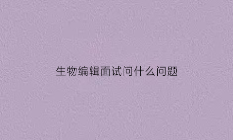 生物编辑面试问什么问题(生物杂志编辑招聘)