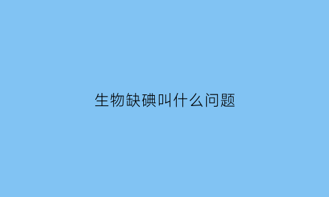 生物缺碘叫什么问题(高中生物缺碘会导致哪种疾病)