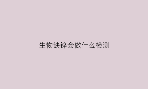 生物缺锌会做什么检测(缺锌检测)