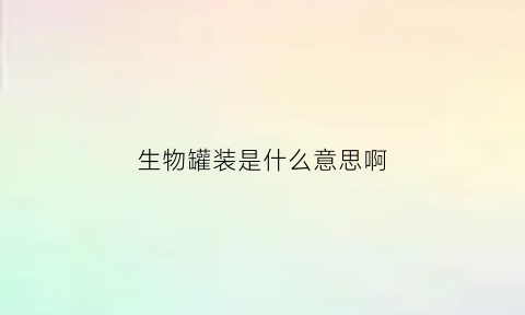 生物罐装是什么意思啊(生物安全罐)