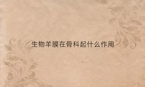 生物羊膜在骨科起什么作用(生物羊膜的作用)