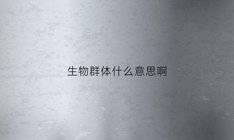 生物群体什么意思啊(生物群体的概念)