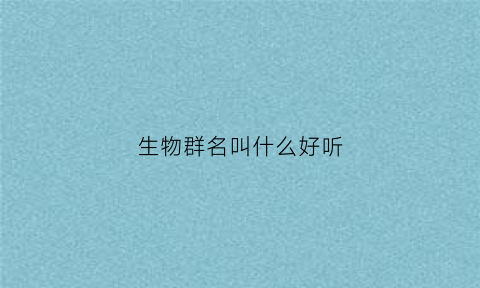 生物群名叫什么好听(关于生物的群聊名称)