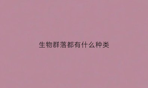 生物群落都有什么种类(生物群落有几种类型)
