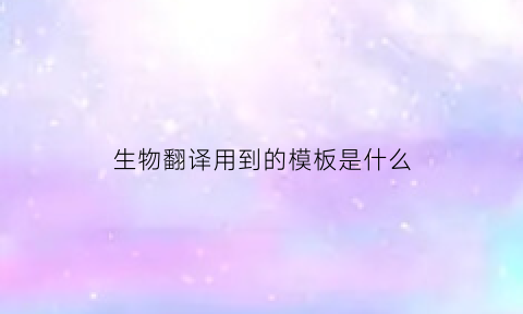 生物翻译用到的模板是什么(生物翻译过程需要哪些条件)