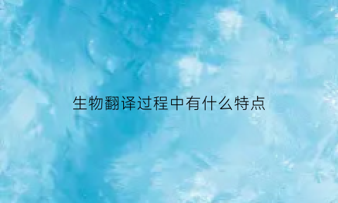 生物翻译过程中有什么特点(生物翻译产生什么)