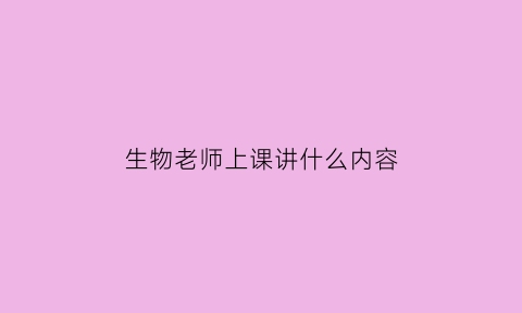 生物老师上课讲什么内容(生物课的老师)