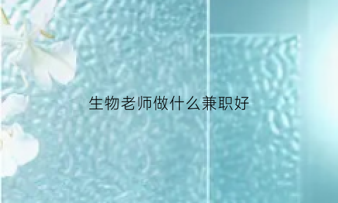 生物老师做什么兼职好(生物老师工作好找吗)